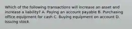 Which of the following transactions will increase an asset and increase a liability? A. Paying an account payable B. Purchasing office equipment for cash C. Buying equipment on account D. Issuing stock