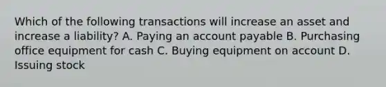 Which of the following transactions will increase an asset and increase a liability? A. Paying an account payable B. Purchasing office equipment for cash C. Buying equipment on account D. Issuing stock