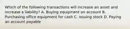 Which of the following transactions will increase an asset and increase a​ liability? A. Buying equipment on account B. Purchasing office equipment for cash C. Issuing stock D. Paying an account payable