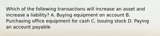 Which of the following transactions will increase an asset and increase a​ liability? A. Buying equipment on account B. Purchasing office equipment for cash C. Issuing stock D. Paying an account payable