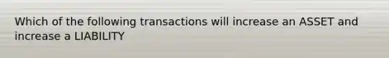 Which of the following transactions will increase an ASSET and increase a LIABILITY