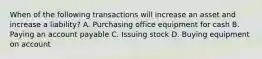 When of the following transactions will increase an asset and increase a liability? A. Purchasing office equipment for cash B. Paying an account payable C. Issuing stock D. Buying equipment on account