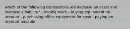 which of the following transactions will increase an asset and increase a liability? - issuing stock - buying equipment on account - purchasing office equipment for cash - paying an account payable