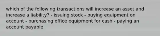 which of the following transactions will increase an asset and increase a liability? - issuing stock - buying equipment on account - purchasing office equipment for cash - paying an account payable