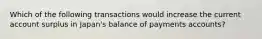 Which of the following transactions would increase the current account surplus in Japan's balance of payments accounts?