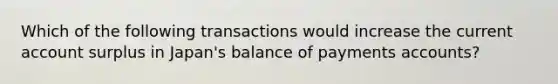 Which of the following transactions would increase the current account surplus in Japan's balance of payments accounts?