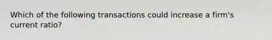 Which of the following transactions could increase a firm's current ratio?