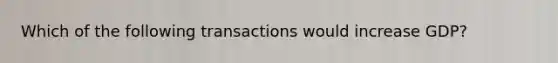 Which of the following transactions would increase GDP?