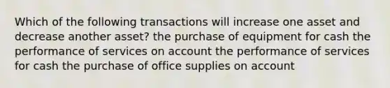 Which of the following transactions will increase one asset and decrease another asset? the purchase of equipment for cash the performance of services on account the performance of services for cash the purchase of office supplies on account