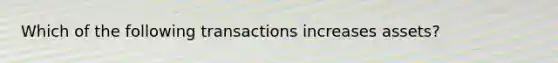 Which of the following transactions increases assets?