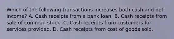 Which of the following transactions increases both cash and net income? A. Cash receipts from a bank loan. B. Cash receipts from sale of common stock. C. Cash receipts from customers for services provided. D. Cash receipts from cost of goods sold.