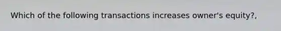 Which of the following transactions increases owner's equity?,