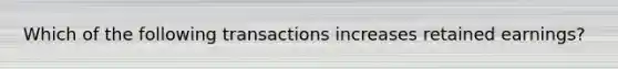 Which of the following transactions increases retained earnings?