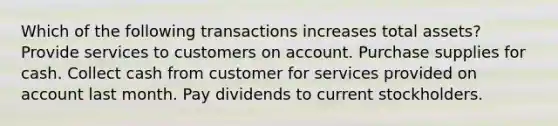 Which of the following transactions increases total assets? Provide services to customers on account. Purchase supplies for cash. Collect cash from customer for services provided on account last month. Pay dividends to current stockholders.