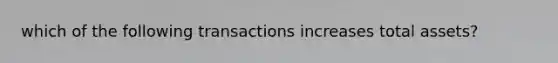 which of the following transactions increases total assets?