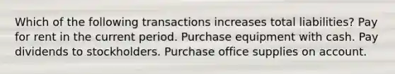 Which of the following transactions increases total liabilities? Pay for rent in the current period. Purchase equipment with cash. Pay dividends to stockholders. Purchase office supplies on account.