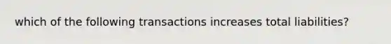 which of the following transactions increases total liabilities?