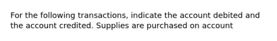 For the following transactions, indicate the account debited and the account credited. Supplies are purchased on account