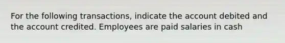 For the following transactions, indicate the account debited and the account credited. Employees are paid salaries in cash