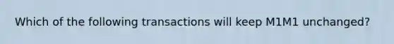 Which of the following transactions will keep M1M1 unchanged?