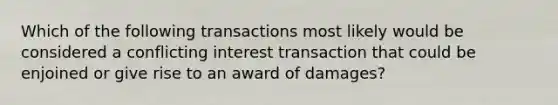 Which of the following transactions most likely would be considered a conflicting interest transaction that could be enjoined or give rise to an award of damages?