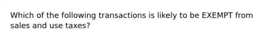 Which of the following transactions is likely to be EXEMPT from sales and use taxes?