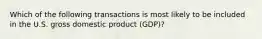 Which of the following transactions is most likely to be included in the U.S. gross domestic product (GDP)?