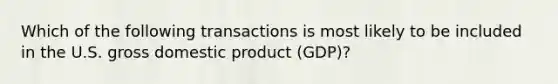 Which of the following transactions is most likely to be included in the U.S. gross domestic product (GDP)?