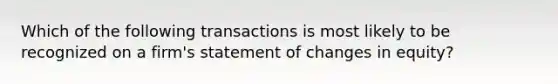 Which of the following transactions is most likely to be recognized on a firm's statement of changes in equity?