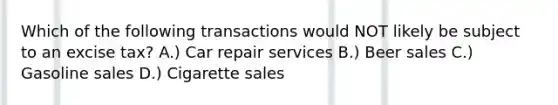 Which of the following transactions would NOT likely be subject to an excise tax? A.) Car repair services B.) Beer sales C.) Gasoline sales D.) Cigarette sales