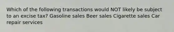 Which of the following transactions would NOT likely be subject to an excise tax? Gasoline sales Beer sales Cigarette sales Car repair services