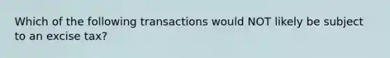 Which of the following transactions would NOT likely be subject to an excise tax?