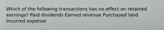 Which of the following transactions has no effect on retained earnings? Paid dividends Earned revenue Purchased land Incurred expense