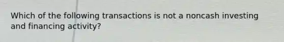 Which of the following transactions is not a noncash investing and financing activity?