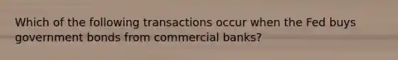 Which of the following transactions occur when the Fed buys government bonds from commercial banks?