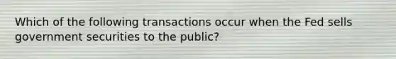 Which of the following transactions occur when the Fed sells government securities to the public?