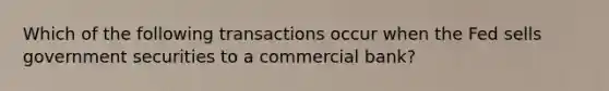 Which of the following transactions occur when the Fed sells government securities to a commercial bank?