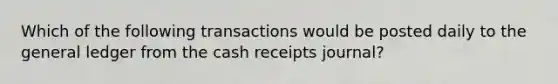 Which of the following transactions would be posted daily to the general ledger from the cash receipts journal?