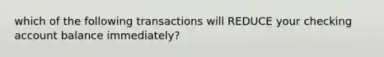 which of the following transactions will REDUCE your checking account balance immediately?