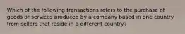 Which of the following transactions refers to the purchase of goods or services produced by a company based in one country from sellers that reside in a different country?