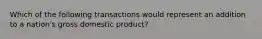 Which of the following transactions would represent an addition to a nation's gross domestic product?