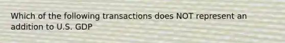 Which of the following transactions does NOT represent an addition to U.S. GDP