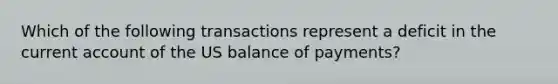 Which of the following transactions represent a deficit in the current account of the US balance of payments?