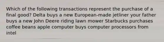 Which of the following transactions represent the purchase of a final good? Delta buys a new European-made jetliner your father buys a new John Deere riding lawn mower Starbucks purchases coffee beans apple computer buys computer processors from intel