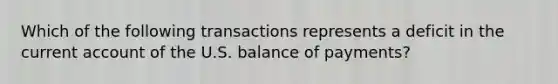 Which of the following transactions represents a deficit in the current account of the U.S. balance of payments?