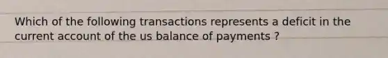 Which of the following transactions represents a deficit in the current account of the us balance of payments ?