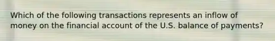 Which of the following transactions represents an inflow of money on the financial account of the U.S. balance of payments?