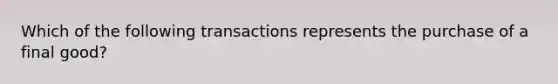 Which of the following transactions represents the purchase of a final​ good?