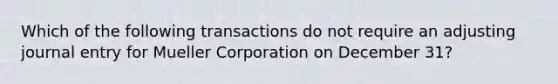 Which of the following transactions do not require an adjusting journal entry for Mueller Corporation on December 31?