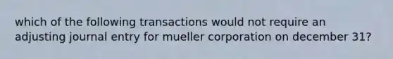 which of the following transactions would not require an adjusting journal entry for mueller corporation on december 31?